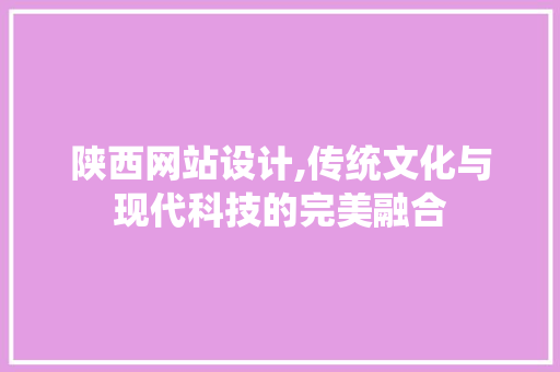 陕西网站设计,传统文化与现代科技的完美融合 陕西网站设计,传统文化与现代科技的完美融合 必应SEO