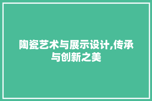 陶瓷艺术与展示设计,传承与创新之美 陶瓷艺术与展示设计,传承与创新之美 神马SEO