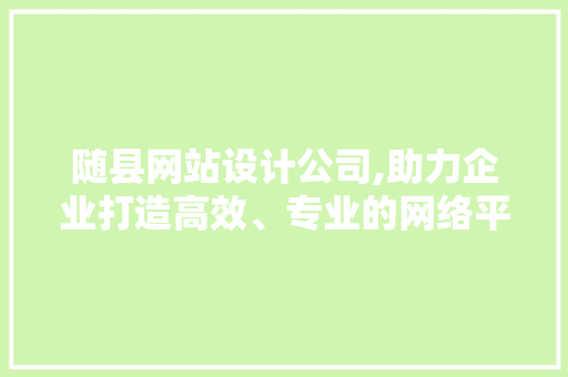 随县网站设计公司,助力企业打造高效、专业的网络平台 随县网站设计公司,助力企业打造高效、专业的网络平台 GoogleSEO