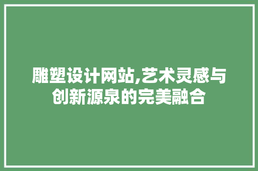 雕塑设计网站,艺术灵感与创新源泉的完美融合 雕塑设计网站,艺术灵感与创新源泉的完美融合 搜狗SEO