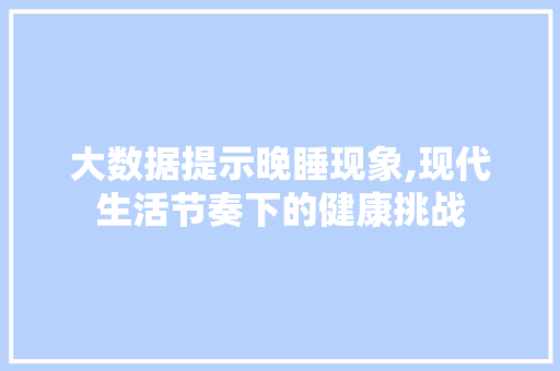 大数据提示晚睡现象,现代生活节奏下的健康挑战