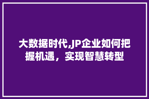 大数据时代,JP企业如何把握机遇，实现智慧转型