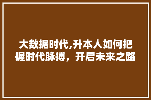 大数据时代,升本人如何把握时代脉搏，开启未来之路