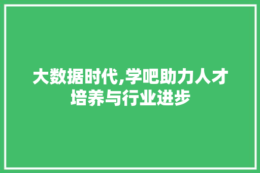 大数据时代,学吧助力人才培养与行业进步