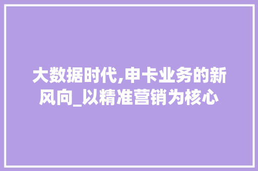 大数据时代,申卡业务的新风向_以精准营销为核心 神马SEO