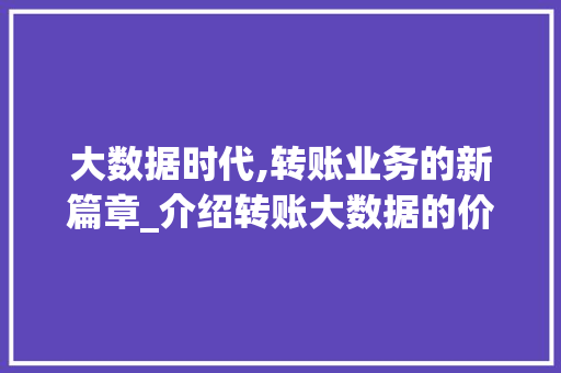 大数据时代,转账业务的新篇章_介绍转账大数据的价值与挑战