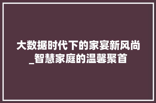 大数据时代下的家宴新风尚_智慧家庭的温馨聚首