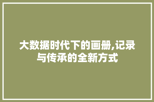 大数据时代下的画册,记录与传承的全新方式
