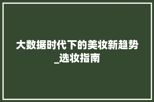 大数据时代下的美妆新趋势_选妆指南 神马SEO