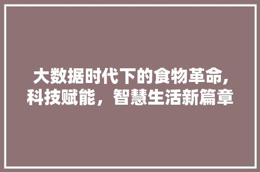 大数据时代下的食物革命,科技赋能，智慧生活新篇章