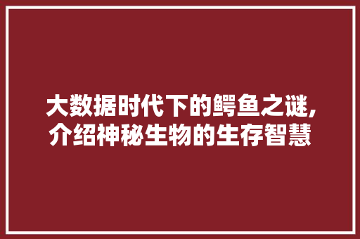 大数据时代下的鳄鱼之谜,介绍神秘生物的生存智慧 搜狗SEO