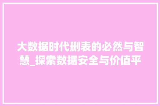 大数据时代删表的必然与智慧_探索数据安全与价值平衡
