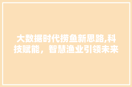 大数据时代捞鱼新思路,科技赋能，智慧渔业引领未来