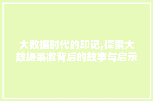 大数据时代的印记,探索大数据系徽背后的故事与启示