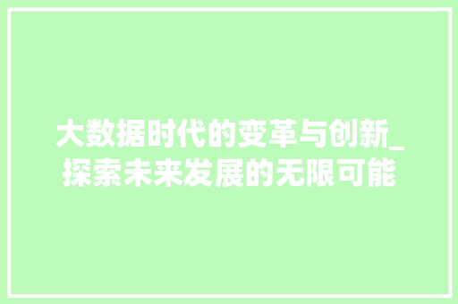 大数据时代的变革与创新_探索未来发展的无限可能