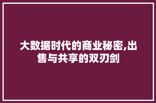大数据时代的商业秘密,出售与共享的双刃剑