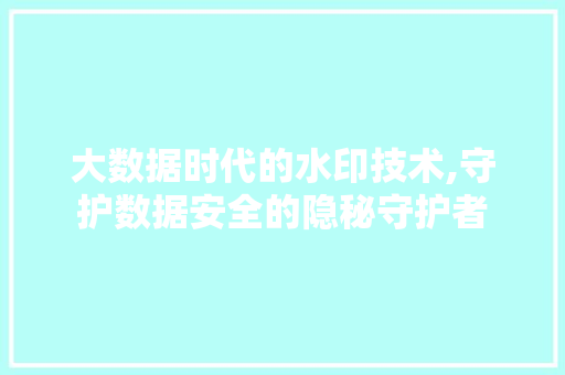大数据时代的水印技术,守护数据安全的隐秘守护者 搜狗SEO