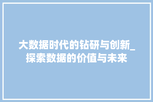 大数据时代的钻研与创新_探索数据的价值与未来