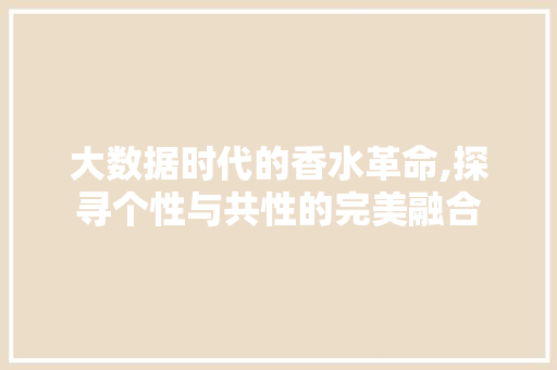 大数据时代的香水革命,探寻个性与共性的完美融合