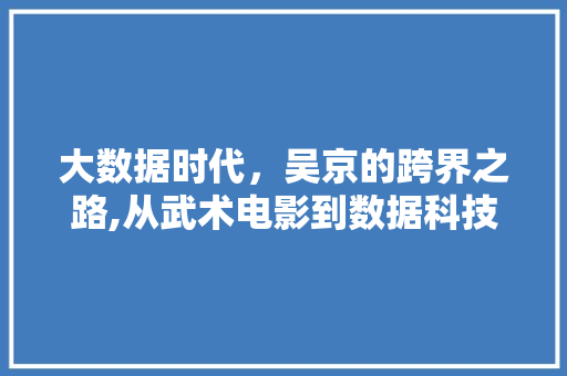 大数据时代，吴京的跨界之路,从武术电影到数据科技，探索跨界融合的无限可能