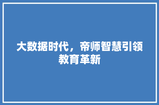 大数据时代，帝师智慧引领教育革新