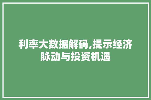 利率大数据解码,提示经济脉动与投资机遇 神马SEO