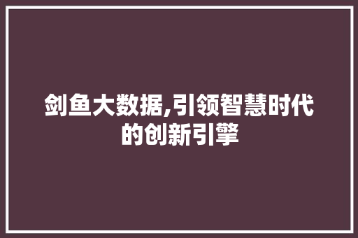 剑鱼大数据,引领智慧时代的创新引擎 百度SEO