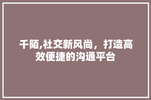千陌,社交新风尚，打造高效便捷的沟通平台 搜狗SEO
