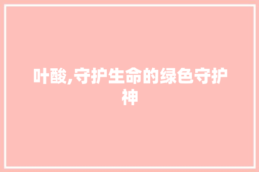 叶酸,守护生命的绿色守护神
