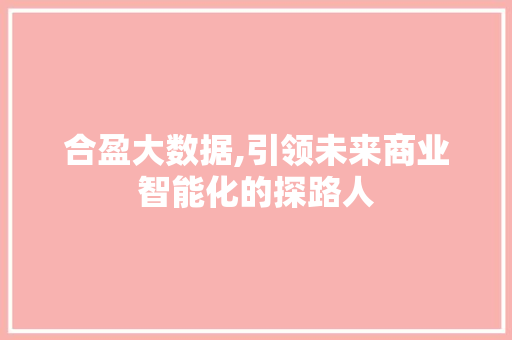 合盈大数据,引领未来商业智能化的探路人 神马SEO