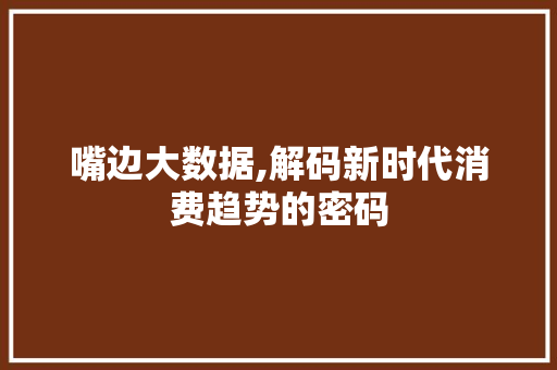 嘴边大数据,解码新时代消费趋势的密码