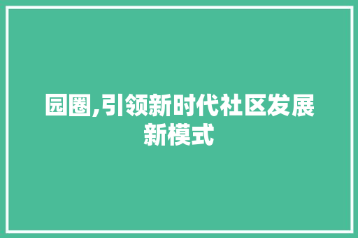 园圈,引领新时代社区发展新模式