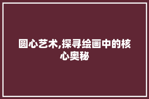圆心艺术,探寻绘画中的核心奥秘