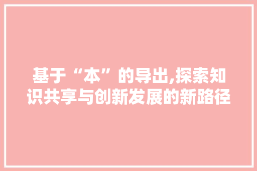 基于“本”的导出,探索知识共享与创新发展的新路径
