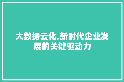 大数据云化,新时代企业发展的关键驱动力