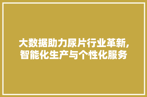 大数据助力尿片行业革新,智能化生产与个性化服务