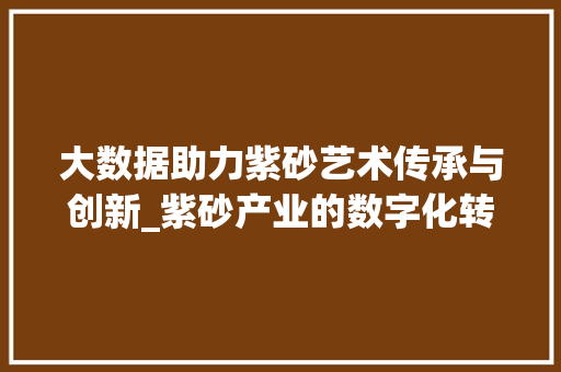 大数据助力紫砂艺术传承与创新_紫砂产业的数字化转型之路 必应SEO