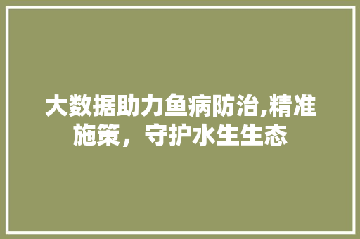 大数据助力鱼病防治,精准施策，守护水生生态 百度SEO