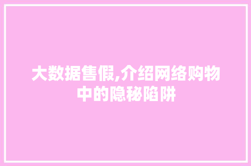 大数据售假,介绍网络购物中的隐秘陷阱