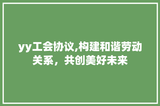 yy工会协议,构建和谐劳动关系，共创美好未来 必应SEO