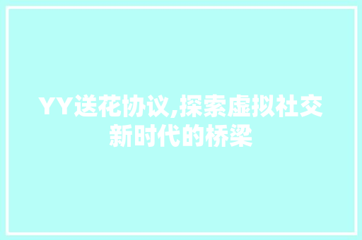 YY送花协议,探索虚拟社交新时代的桥梁 GoogleSEO