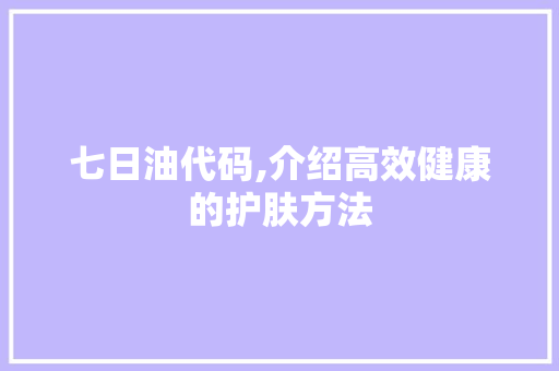 七日油代码,介绍高效健康的护肤方法 神马SEO
