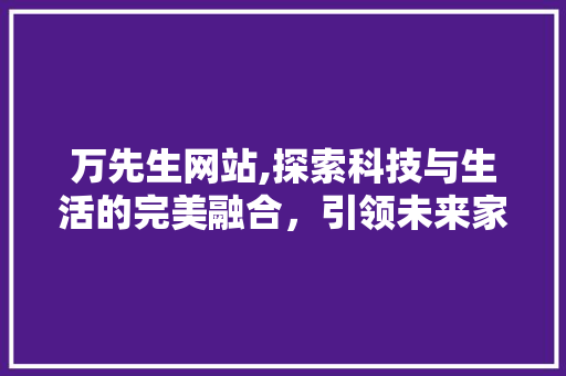 万先生网站,探索科技与生活的完美融合，引领未来家居潮流 必应SEO