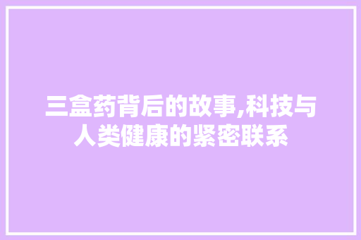 三盒药背后的故事,科技与人类健康的紧密联系 GoogleSEO