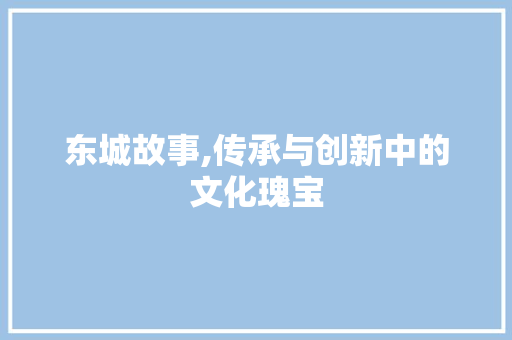 东城故事,传承与创新中的文化瑰宝