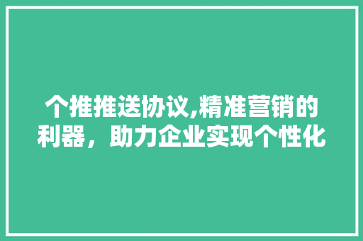 个推推送协议,精准营销的利器，助力企业实现个性化服务