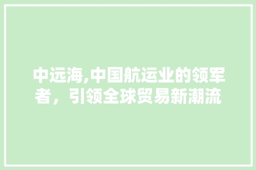 中远海,中国航运业的领军者，引领全球贸易新潮流 百度SEO