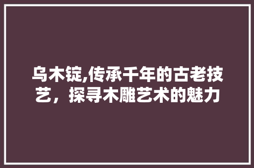 乌木锭,传承千年的古老技艺，探寻木雕艺术的魅力