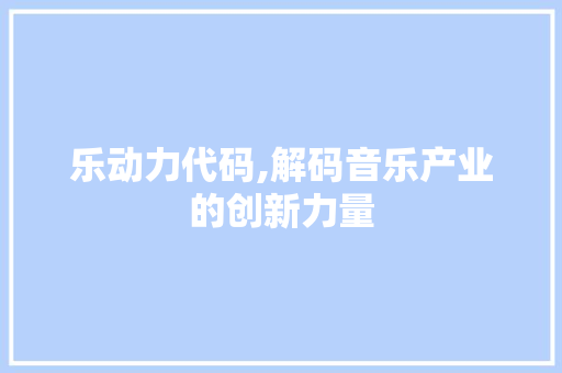 乐动力代码,解码音乐产业的创新力量