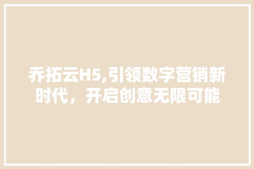 乔拓云H5,引领数字营销新时代，开启创意无限可能